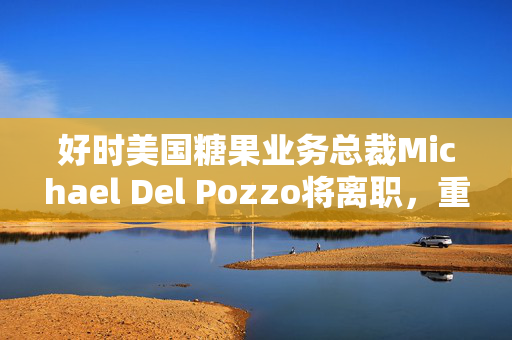 好时美国糖果业务总裁Michael Del Pozzo将离职，重返老东家百事