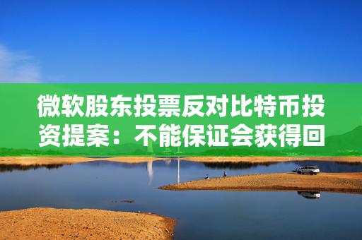 微软股东投票反对比特币投资提案：不能保证会获得回报