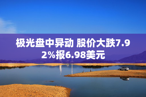 极光盘中异动 股价大跌7.92%报6.98美元