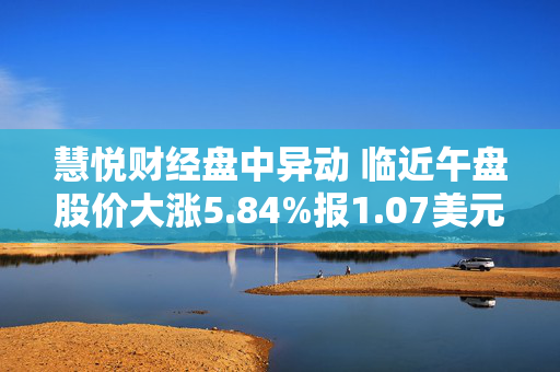 慧悦财经盘中异动 临近午盘股价大涨5.84%报1.07美元