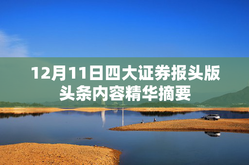 12月11日四大证券报头版头条内容精华摘要