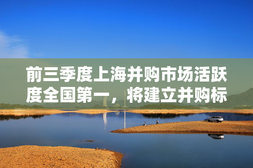 前三季度上海并购市场活跃度全国第一，将建立并购标的发现和储备机制