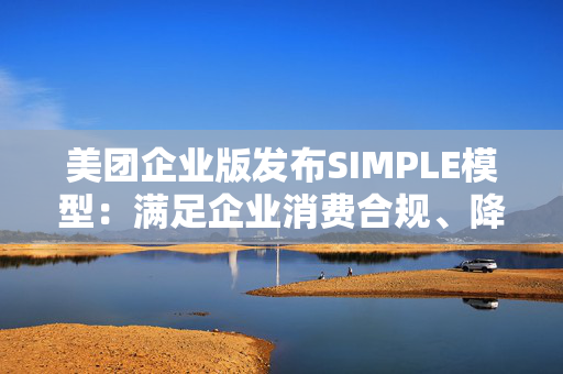 美团企业版发布SIMPLE模型：满足企业消费合规、降本增效、体验提升诉求