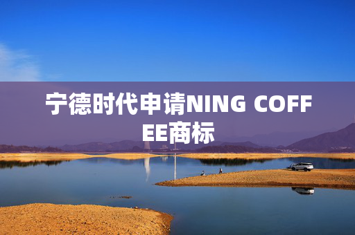 宁德时代申请NING COFFEE商标