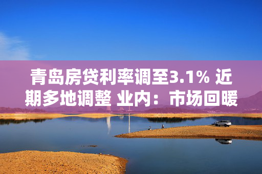 青岛房贷利率调至3.1% 近期多地调整 业内：市场回暖 适度调整过低利