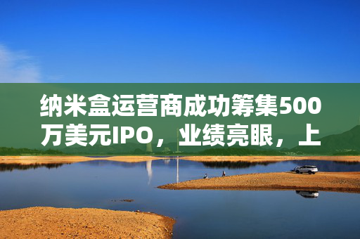 纳米盒运营商成功筹集500万美元IPO，业绩亮眼，上半年净利润显著增长至460万美元