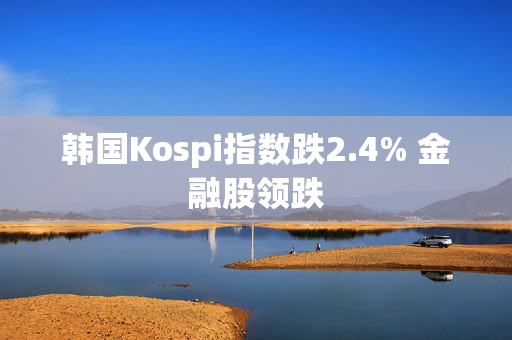 韩国Kospi指数跌2.4% 金融股领跌