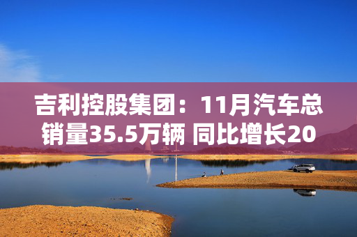 吉利控股集团：11月汽车总销量35.5万辆 同比增长20.7%