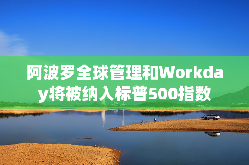 阿波罗全球管理和Workday将被纳入标普500指数