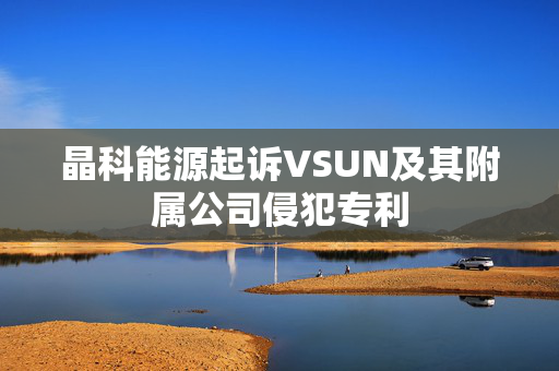 晶科能源起诉VSUN及其附属公司侵犯专利