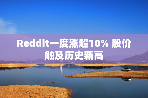 Reddit一度涨超10% 股价触及历史新高