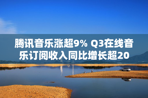 腾讯音乐涨超9% Q3在线音乐订阅收入同比增长超20%