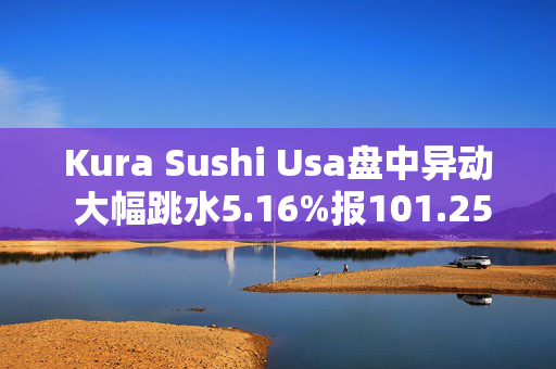 Kura Sushi Usa盘中异动 大幅跳水5.16%报101.25美元