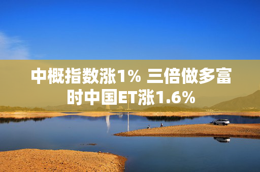 中概指数涨1% 三倍做多富时中国ET涨1.6%