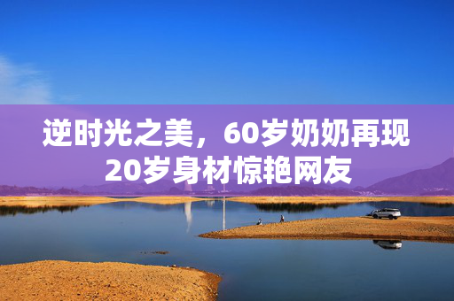 逆时光之美，60岁奶奶再现20岁身材惊艳网友