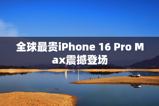 全球最贵iPhone 16 Pro Max震撼登场