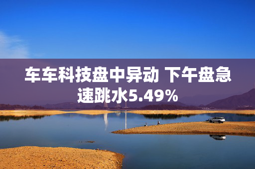 车车科技盘中异动 下午盘急速跳水5.49%