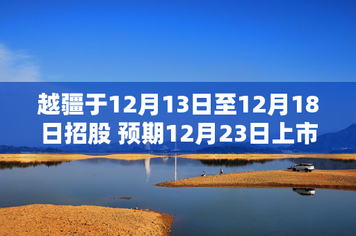 越疆于12月13日至12月18日招股 预期12月23日上市