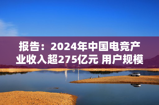 报告：2024年中国电竞产业收入超275亿元 用户规模达4.9亿人