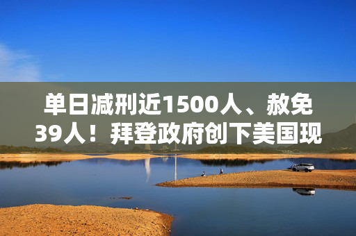 单日减刑近1500人、赦免39人！拜登政府创下美国现代史之最……