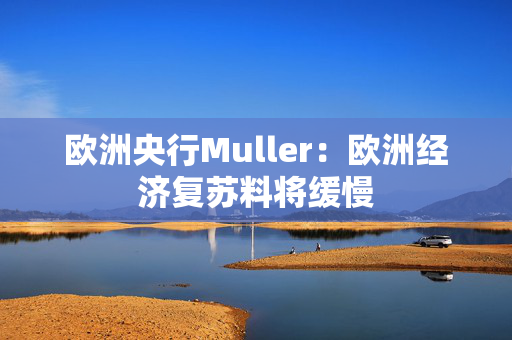 欧洲央行Muller：欧洲经济复苏料将缓慢