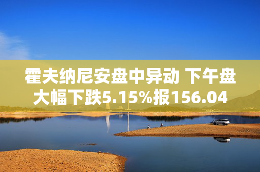 霍夫纳尼安盘中异动 下午盘大幅下跌5.15%报156.04美元