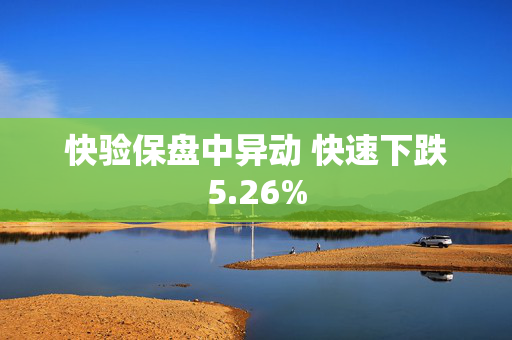 快验保盘中异动 快速下跌5.26%