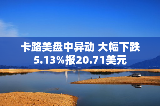 卡路美盘中异动 大幅下跌5.13%报20.71美元