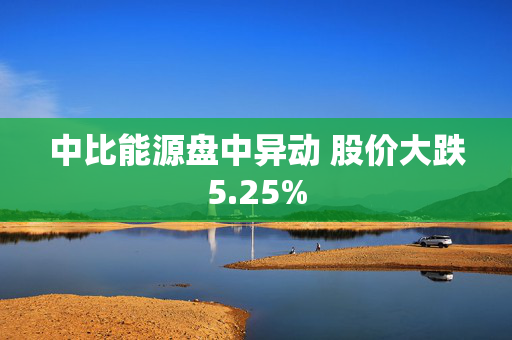 中比能源盘中异动 股价大跌5.25%