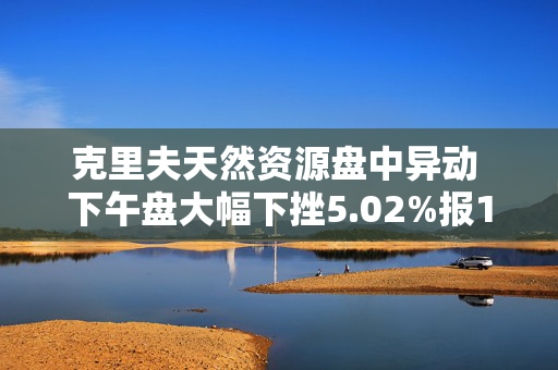 克里夫天然资源盘中异动 下午盘大幅下挫5.02%报10.41美元