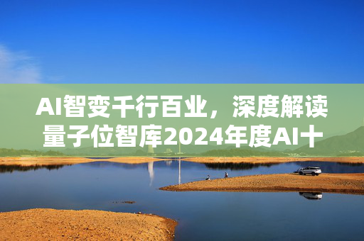 AI智变千行百业，深度解读量子位智库2024年度AI十大趋势报告