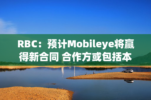 RBC：预计Mobileye将赢得新合同 合作方或包括本田、丰田等