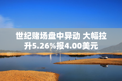 世纪赌场盘中异动 大幅拉升5.26%报4.00美元