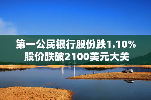 第一公民银行股份跌1.10% 股价跌破2100美元大关