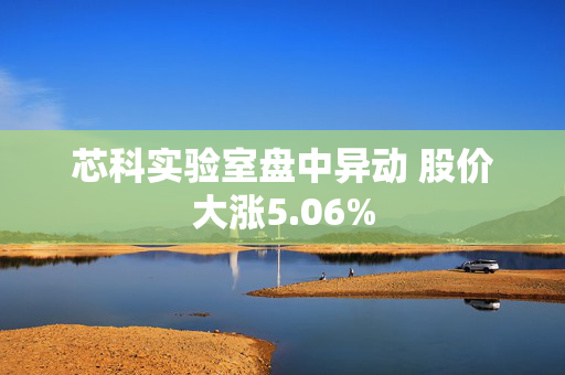 芯科实验室盘中异动 股价大涨5.06%