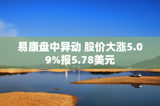 易康盘中异动 股价大涨5.09%报5.78美元