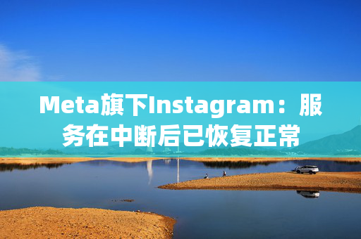 Meta旗下Instagram：服务在中断后已恢复正常