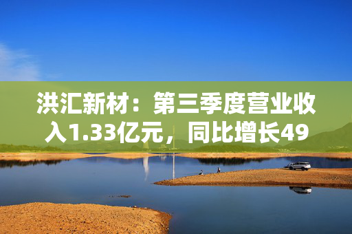 洪汇新材：第三季度营业收入1.33亿元，同比增长49.80%