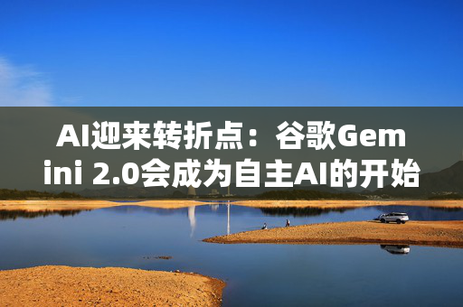 AI迎来转折点：谷歌Gemini 2.0会成为自主AI的开始吗？