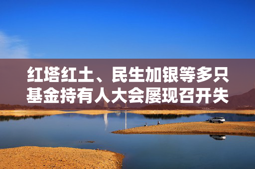 红塔红土、民生加银等多只基金持有人大会屡现召开失败 多数因参与者持有份额不足所致