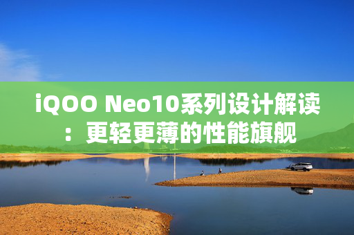 iQOO Neo10系列设计解读：更轻更薄的性能旗舰