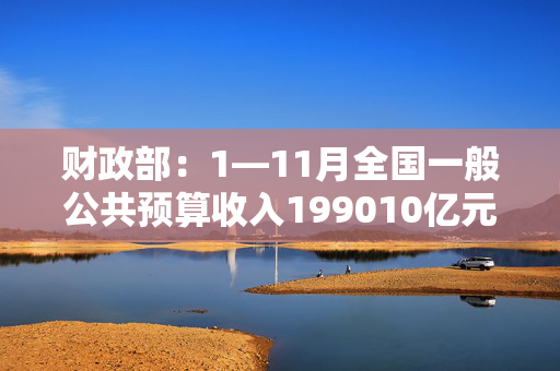 财政部：1—11月全国一般公共预算收入199010亿元，同比下降0.6%