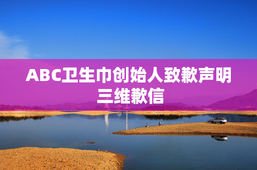 ABC卫生巾创始人致歉声明 三维歉信