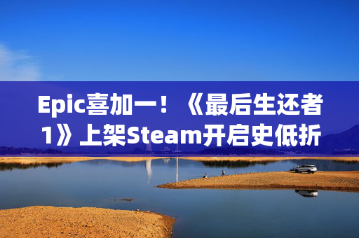 Epic喜加一！《最后生还者1》上架Steam开启史低折扣