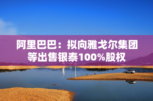 阿里巴巴：拟向雅戈尔集团等出售银泰100%股权