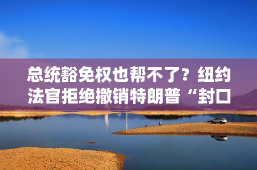 总统豁免权也帮不了？纽约法官拒绝撤销特朗普“封口费案”判决