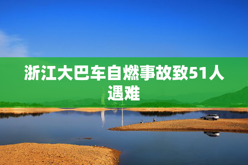 浙江大巴车自燃事故致51人遇难