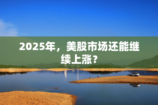 2025年，美股市场还能继续上涨？