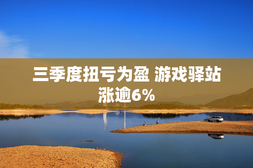 三季度扭亏为盈 游戏驿站涨逾6%