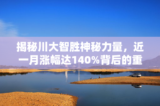 揭秘川大智胜神秘力量，近一月涨幅达140%背后的重组传闻